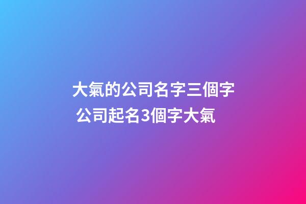 大氣的公司名字三個字 公司起名3個字大氣